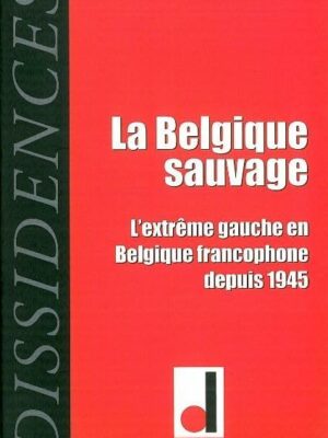 La Belgique Sauvage, Les Gauches Radicales En Belgique Francophone De 1945 à Nos Jours